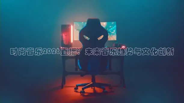 时尚音乐2026直播：未来音乐趋势与文化创新