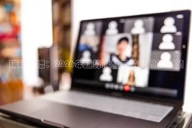 瑞瑞直播：2026年趋势展望与精彩回放回顾